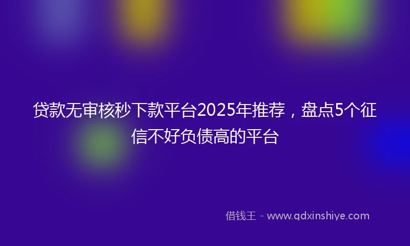 贷款无审核秒下款平台2025年推荐，盘点5个征信不好负债高的平台