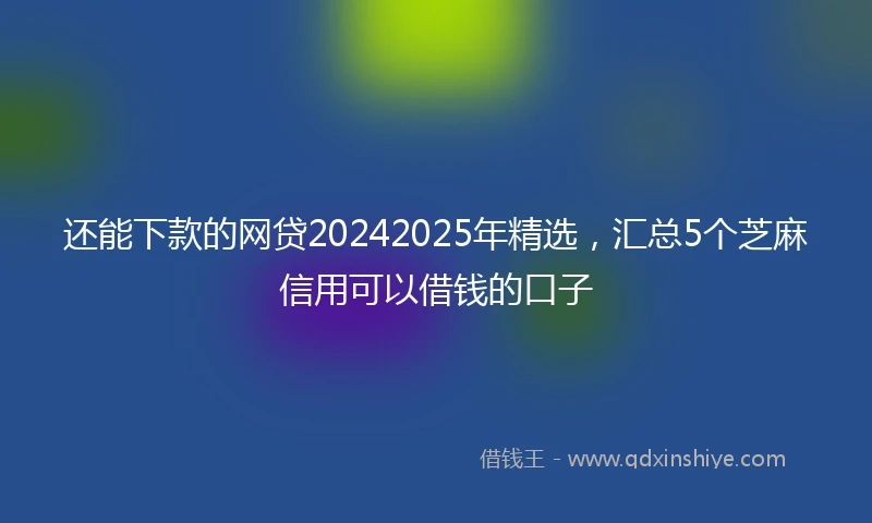 还能下款的网贷20242025年精选，汇总5个芝麻信用可以借钱的口子