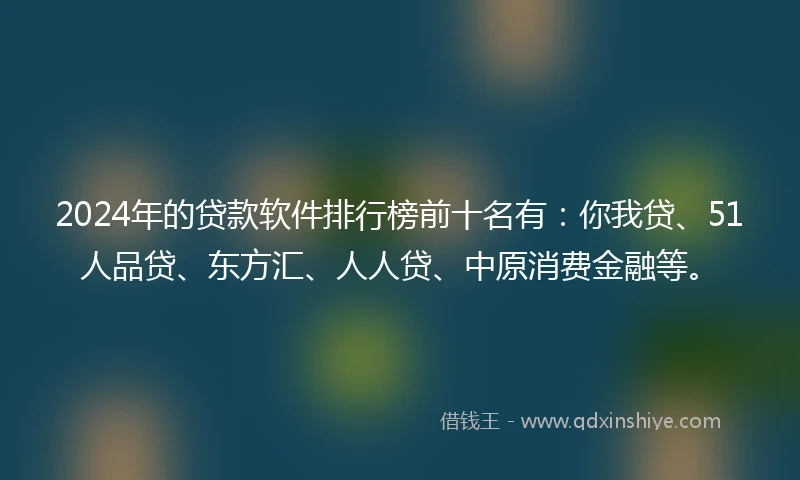 2024年的贷款软件排行榜前十名有：你我贷、51人品贷、东方汇、人人贷、中原消费金融等。