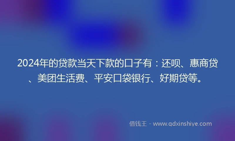 2024年的贷款当天下款的口子有：还呗、惠商贷、美团生活费、平安口袋银行、好期贷等。