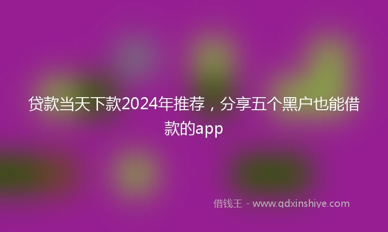 贷款当天下款2024年推荐，分享五个黑户也能借款的app