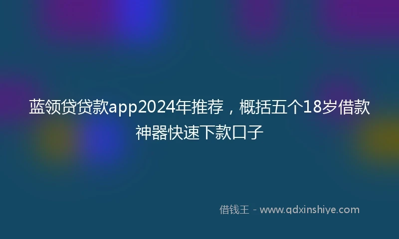 蓝领贷贷款app2024年推荐，概括五个18岁借款神器快速下款口子