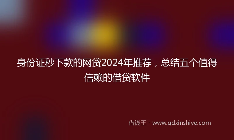 身份证秒下款的网贷2024年推荐，总结五个值得信赖的借贷软件