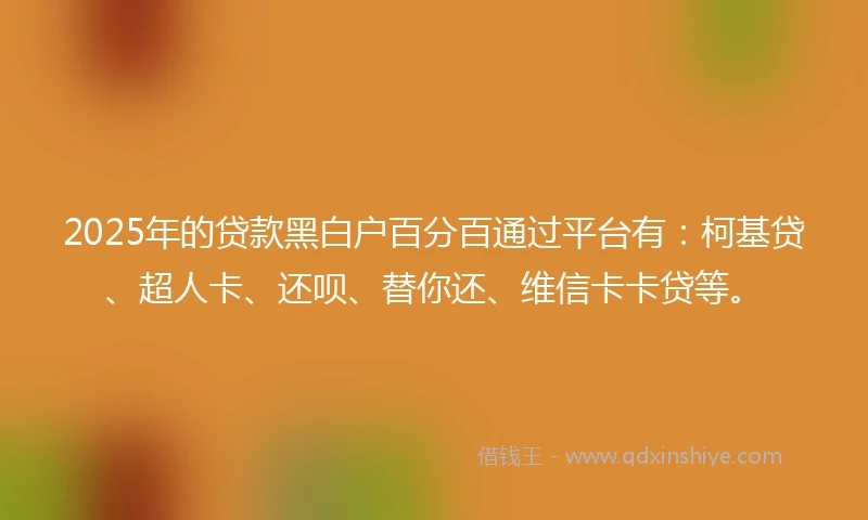 2025年的贷款黑白户百分百通过平台有：柯基贷、超人卡、还呗、替你还、维信卡卡贷等。