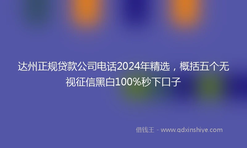 达州正规贷款公司电话2024年精选，概括五个无视征信黑白100%秒下口子
