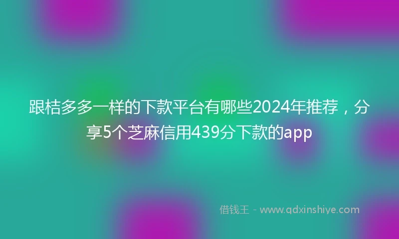 跟桔多多一样的下款平台有哪些2024年推荐,分享5个芝麻信用439分下款的app