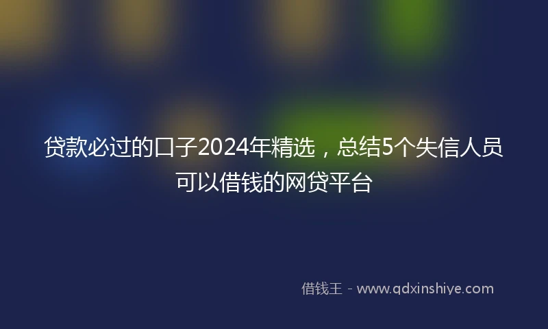 贷款必过的口子2024年精选，总结5个失信人员可以借钱的网贷平台