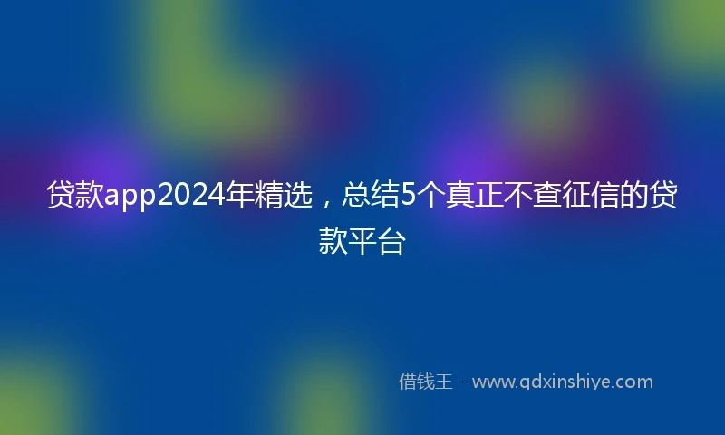 贷款app2024年精选，总结5个真正不查征信的贷款平台
