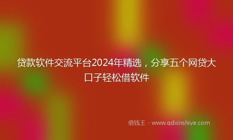 贷款软件交流平台2024年精选，分享五个网贷大口子轻松借软件