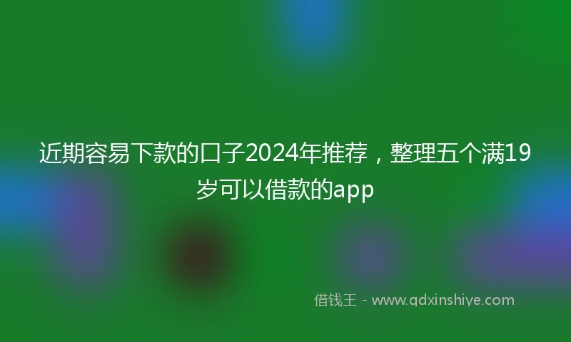 近期容易下款的口子2024年推荐，整理五个满19岁可以借款的app