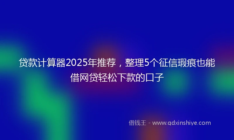 贷款计算器2025年推荐，整理5个征信瑕疵也能借网贷轻松下款的口子