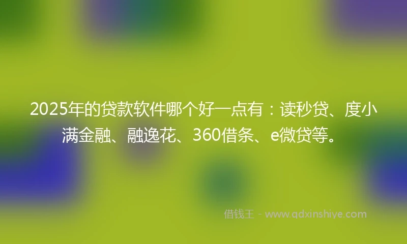 2025年的贷款软件哪个好一点有：读秒贷、度小满金融、融逸花、360借条、e微贷等。