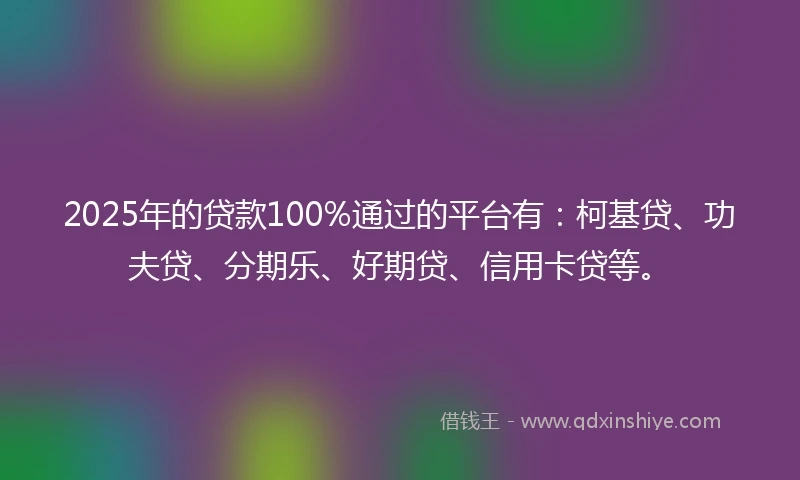 2025年的贷款100%通过的平台有：柯基贷、功夫贷、分期乐、好期贷、信用卡贷等。
