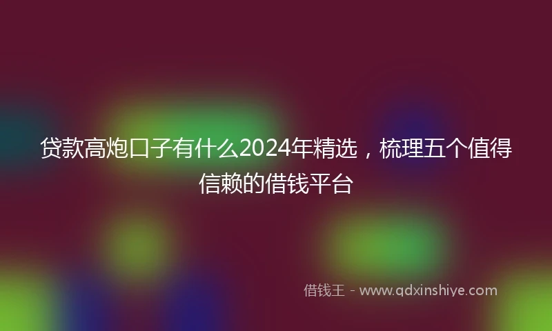 贷款高炮口子有什么2024年精选，梳理五个值得信赖的借钱平台