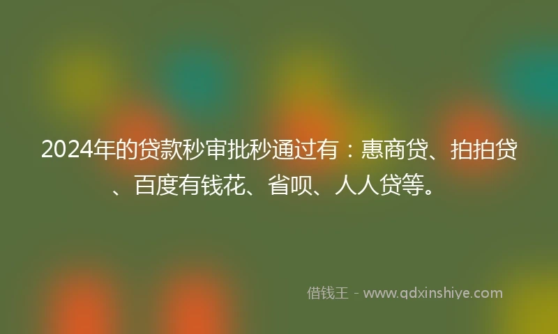 2024年的贷款秒审批秒通过有:惠商贷、拍拍贷、百度有钱花、省呗、人人贷等。