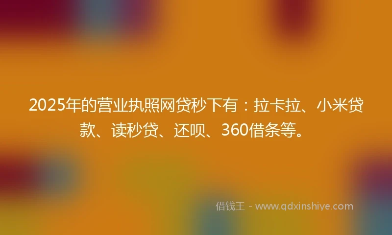 2025年的营业执照网贷秒下有：拉卡拉、小米贷款、读秒贷、还呗、360借条等。