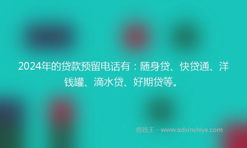 2024年的贷款预留电话有:随身贷、快贷通、洋钱罐、滴水贷、好期贷等。