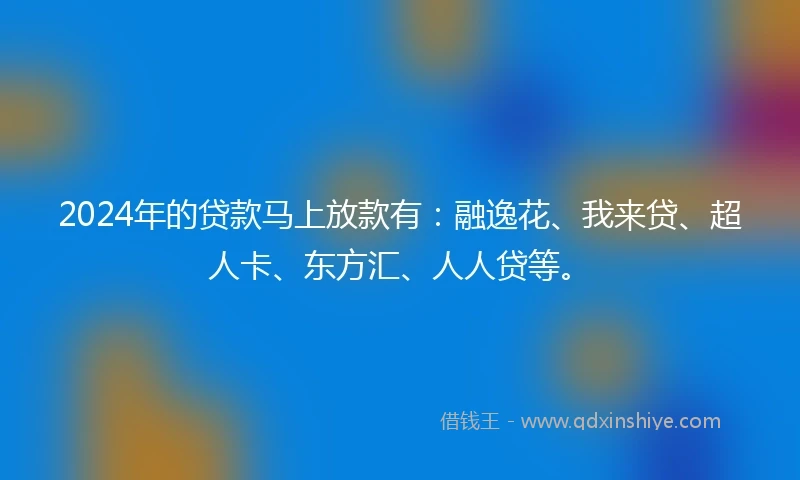 2024年的贷款马上放款有:融逸花、我来贷、超人卡、东方汇、人人贷等。