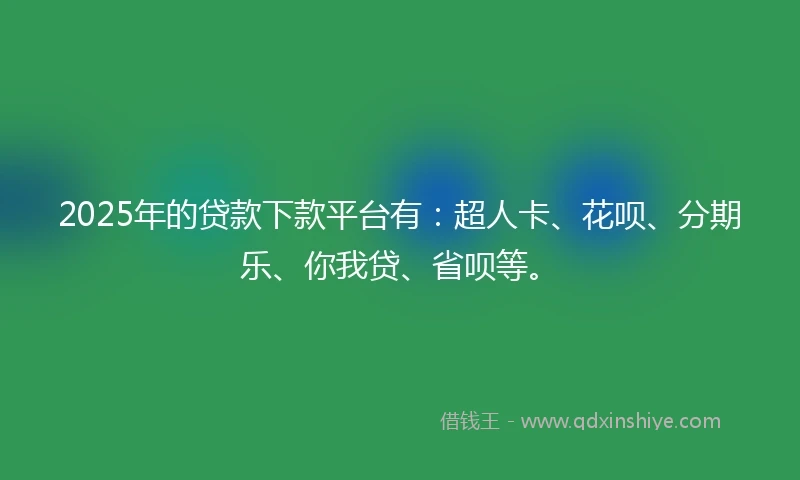 2025年的贷款下款平台有：超人卡、花呗、分期乐、你我贷、省呗等。