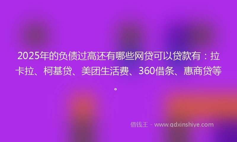 2025年的负债过高还有哪些网贷可以贷款有：拉卡拉、柯基贷、美团生活费、360借条、惠商贷等。