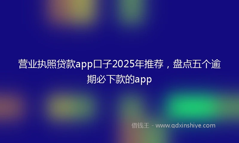 营业执照贷款app口子2025年推荐，盘点五个逾期必下款的app