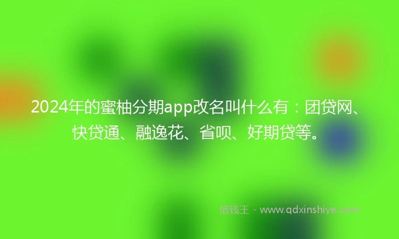 2024年的蜜柚分期app改名叫什么有：团贷网、快贷通、融逸花、省呗、好期贷等。