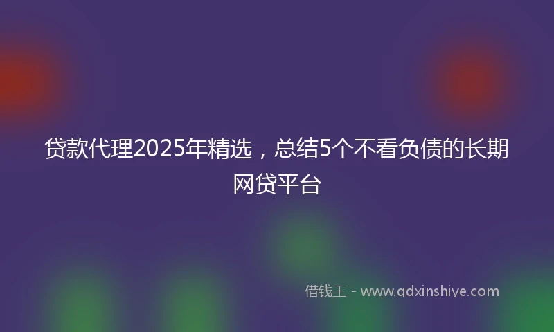 贷款代理2025年精选，总结5个不看负债的长期网贷平台