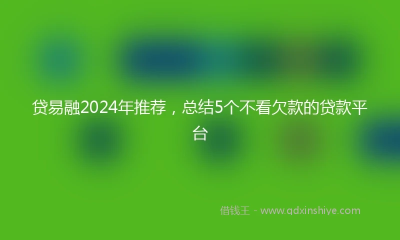 贷易融2024年推荐，总结5个不看欠款的贷款平台
