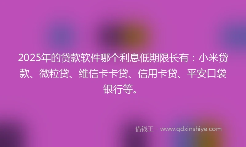 2025年的贷款软件哪个利息低期限长有：小米贷款、微粒贷、维信卡卡贷、信用卡贷、平安口袋银行等。