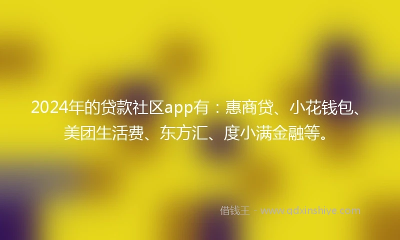 2024年的贷款社区app有：惠商贷、小花钱包、美团生活费、东方汇、度小满金融等。
