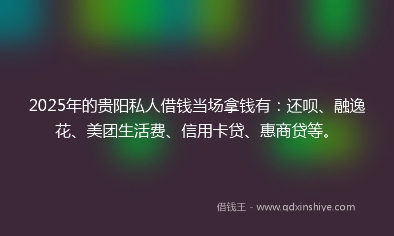 2025年的贵阳私人借钱当场拿钱有：还呗、融逸花、美团生活费、信用卡贷、惠商贷等。