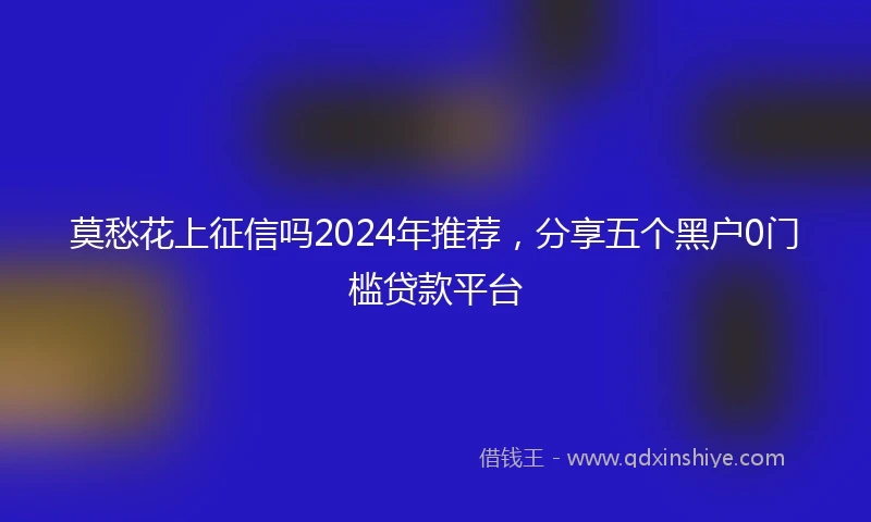 莫愁花上征信吗2024年推荐，分享五个黑户0门槛贷款平台