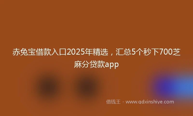 赤兔宝借款入口2025年精选，汇总5个秒下700芝麻分贷款app