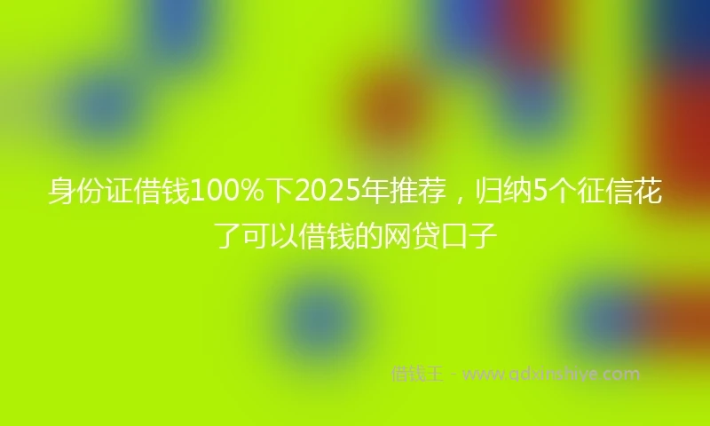 身份证借钱100%下2025年推荐，归纳5个征信花了可以借钱的网贷口子