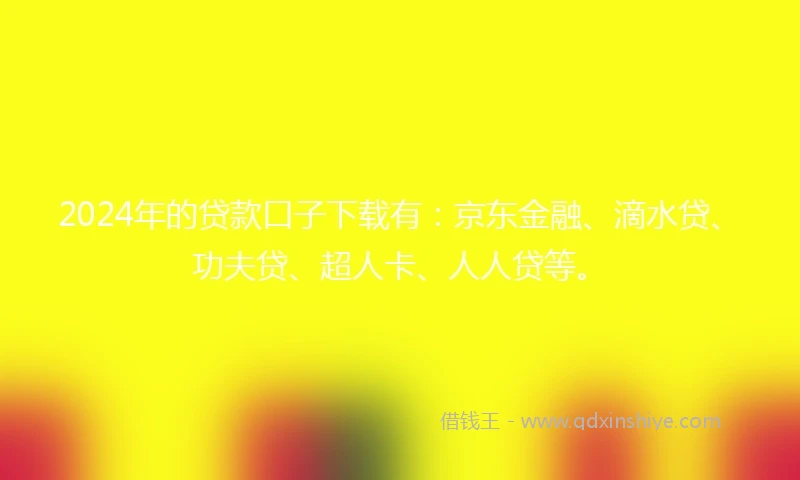 2024年的贷款口子下载有：京东金融、滴水贷、功夫贷、超人卡、人人贷等。