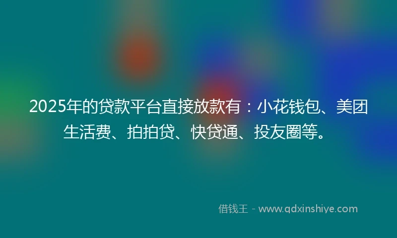 2025年的贷款平台直接放款有：小花钱包、美团生活费、拍拍贷、快贷通、投友圈等。