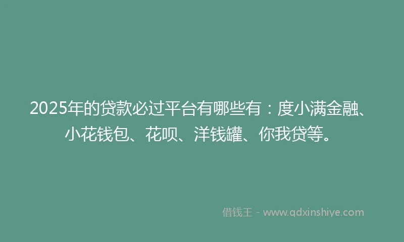 2025年的贷款必过平台有哪些有:度小满金融、小花钱包、花呗、洋钱罐、你我贷等。