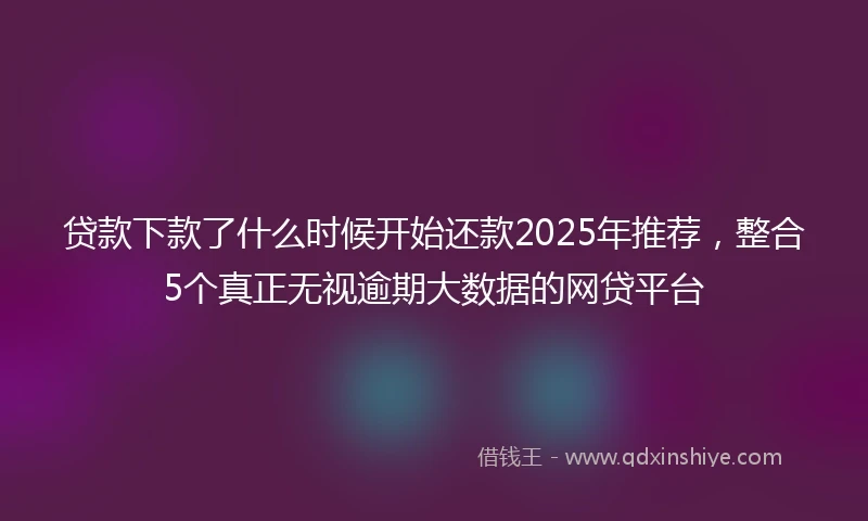 贷款下款了什么时候开始还款2025年推荐，整合5个真正无视逾期大数据的网贷平台