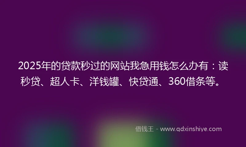 2025年的贷款秒过的网站我急用钱怎么办有：读秒贷、超人卡、洋钱罐、快贷通、360借条等。
