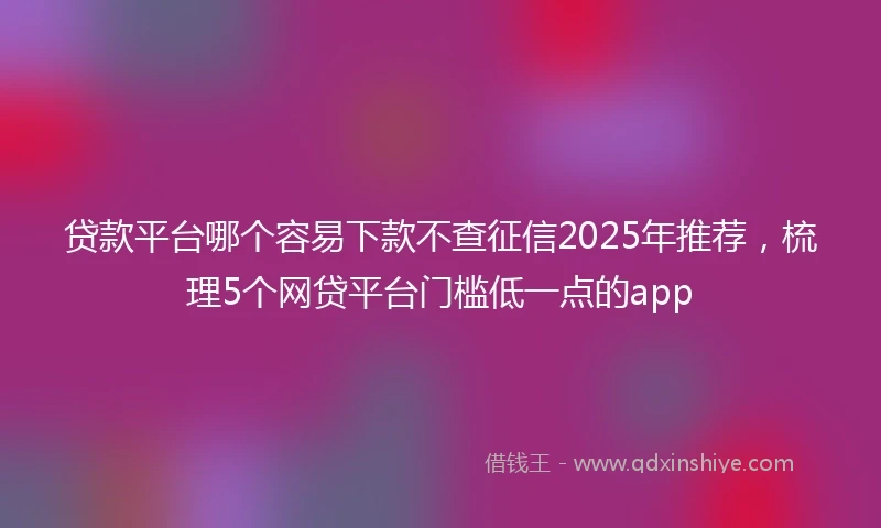 贷款平台哪个容易下款不查征信2025年推荐，梳理5个网贷平台门槛低一点的app