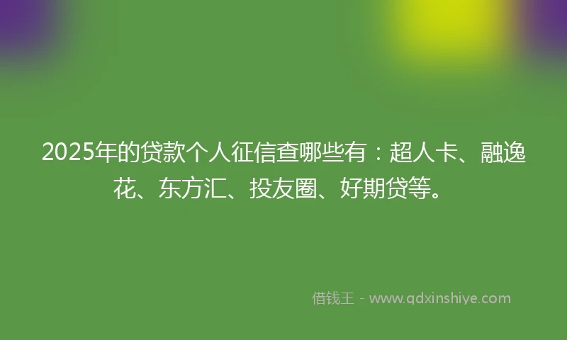 2025年的贷款个人征信查哪些有：超人卡、融逸花、东方汇、投友圈、好期贷等。