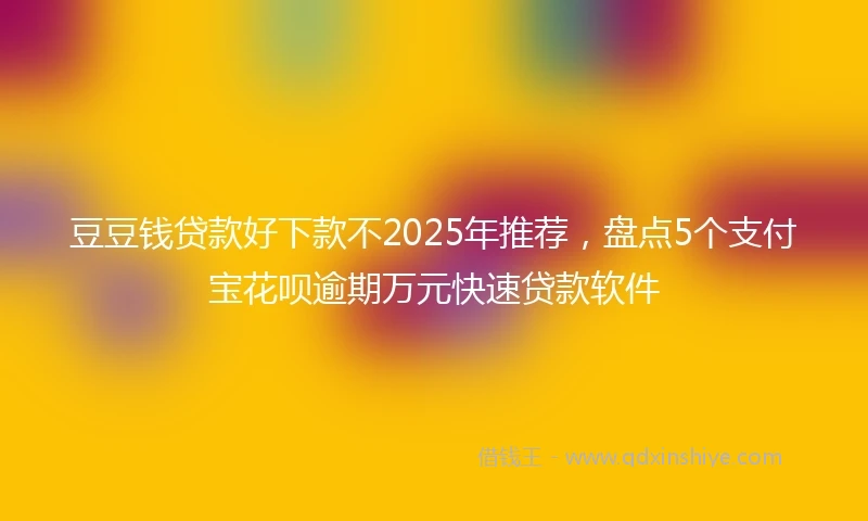 豆豆钱贷款好下款不2025年推荐，盘点5个支付宝花呗逾期万元快速贷款软件
