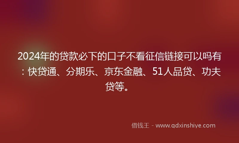 2024年的贷款必下的口子不看征信链接可以吗有：快贷通、分期乐、京东金融、51人品贷、功夫贷等。