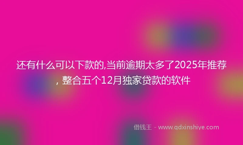 还有什么可以下款的,当前逾期太多了2025年推荐，整合五个12月独家贷款的软件