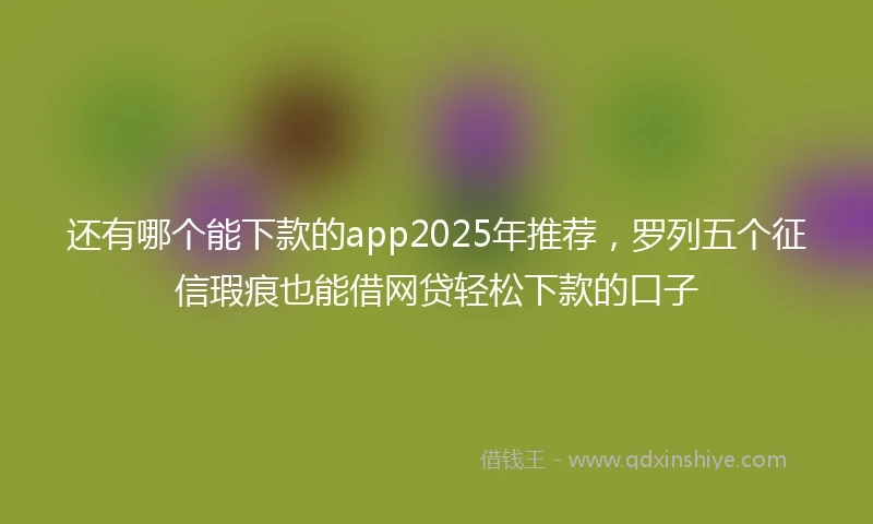 还有哪个能下款的app2025年推荐，罗列五个征信瑕疵也能借网贷轻松下款的口子