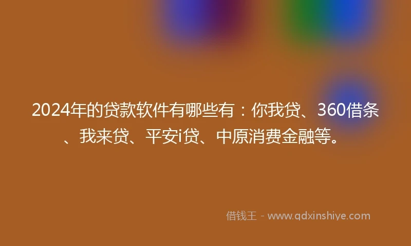 2024年的贷款软件有哪些有：你我贷、360借条、我来贷、平安i贷、中原消费金融等。