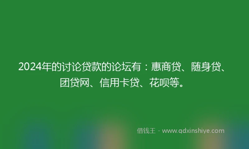 2024年的讨论贷款的论坛有：惠商贷、随身贷、团贷网、信用卡贷、花呗等。
