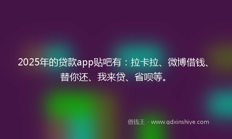 2025年的贷款app贴吧有：拉卡拉、微博借钱、替你还、我来贷、省呗等。