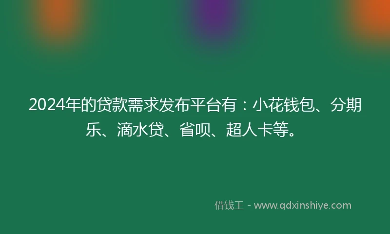 2024年的贷款需求发布平台有：小花钱包、分期乐、滴水贷、省呗、超人卡等。
