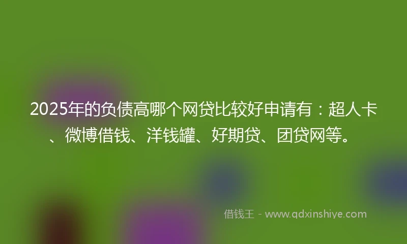 2025年的负债高哪个网贷比较好申请有：超人卡、微博借钱、洋钱罐、好期贷、团贷网等。